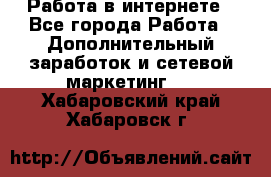  Работа в интернете - Все города Работа » Дополнительный заработок и сетевой маркетинг   . Хабаровский край,Хабаровск г.